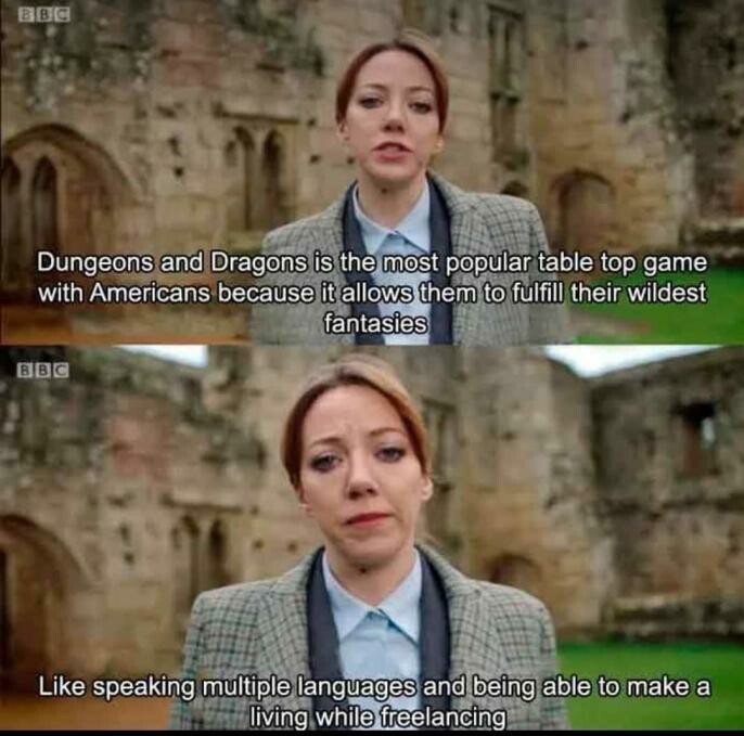 Two-panel meme: British-looking reporter in front of castle ruins: (1) "Dungeons and Dragons is the most popular table top game with Americans because it allows them to fulfil their wildest fantasies." (2) Like speaking multiple languages and being able to make a living while freelancing.
