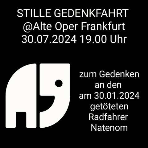 In weißer Schrift auf schwarzem Grund:
Stille Gedenkfahrt
@ Alte Oper Frankfurt
30.07.2024 19.00 Uhr
zum Gedenken an den am 30.01.2024 getöteten Radfahrer Natenom