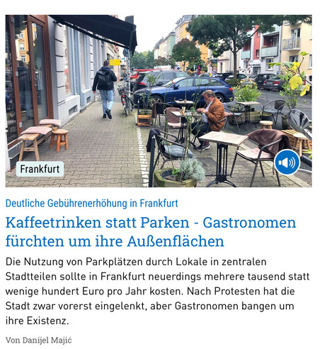 Deutliche Gebührenerhöhung in Frankfurt Kaffeetrinken statt Parken - Gastronomen furchten um ihre Außenflächen. Die Nutzung von Parkplätzen durch Lokale in zentralen Stadtteilen sollte in Frankfurt neuerdings mehrere tausend statt wenige hundert Euro pro Jahr kosten. Nach Protesten hat die Stadt zwar vorerst eingelenkt, aber Gastronomen bangen um ihre Existenz. Von Danijel Maji¢ 