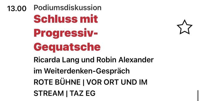 13.00 Podiumsdiskussion
Schluss mit
Progressiv-
Gequatsche
Ricarda Lang und Robin Alexander
im Weiterdenken-Gespräch
ROTE BÜHNE | VOR ORT UND IM
STREAM | TAZ EG